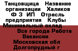 Танцовщица › Название организации ­ Халиков Ф.З, ИП › Отрасль предприятия ­ Клубы › Минимальный оклад ­ 100 000 - Все города Работа » Вакансии   . Московская обл.,Долгопрудный г.